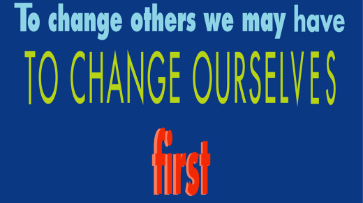 To change others we may have to change ourselves first.